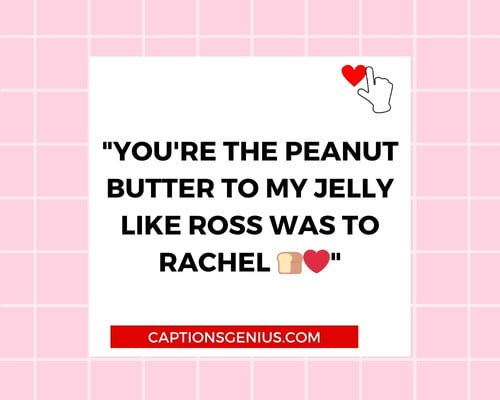 Valentine’s Day Captions Inspired by Pop Culture - You're the peanut butter to my jelly like Ross was to Rachel